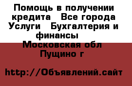 Помощь в получении кредита - Все города Услуги » Бухгалтерия и финансы   . Московская обл.,Пущино г.